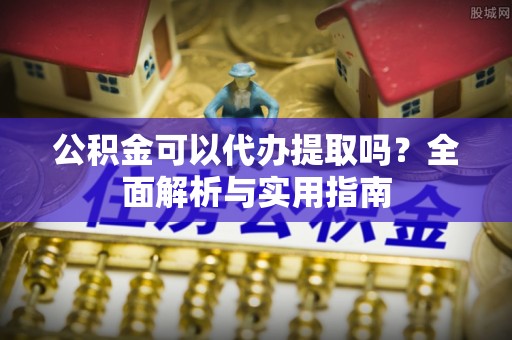 成武公积金可以代办提取吗？全面解析与实用指南
