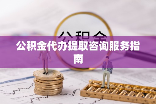 成武公积金代办提取咨询服务指南