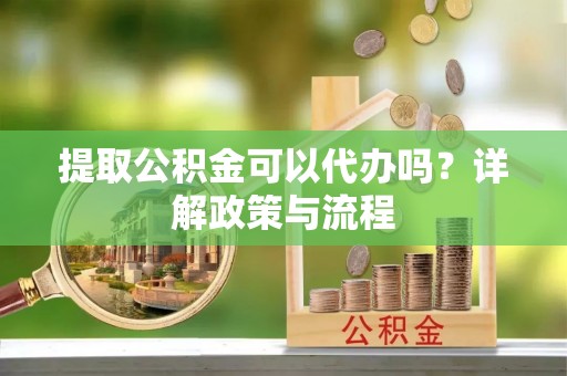 成武提取公积金可以代办吗？详解政策与流程