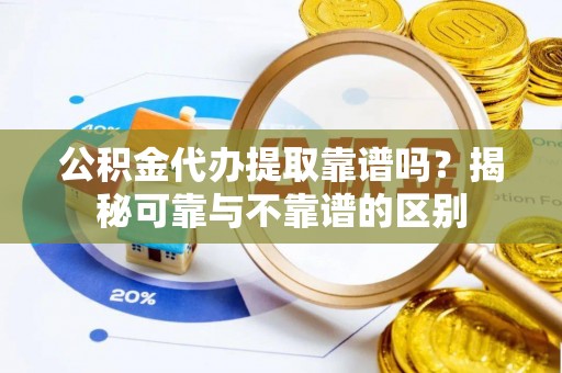 成武公积金代办提取靠谱吗？揭秘可靠与不靠谱的区别