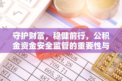 成武守护财富，稳健前行，公积金资金安全监管的重要性与实践