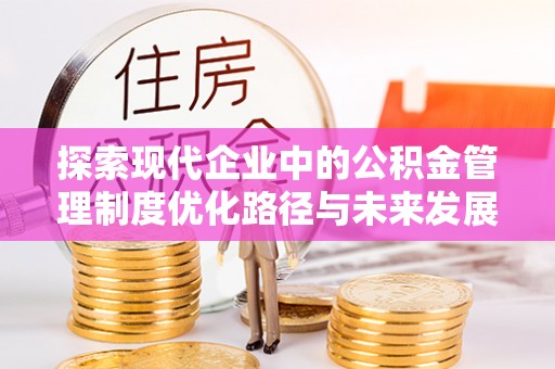 成武探索现代企业中的公积金管理制度优化路径与未来发展