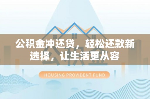 成武公积金冲还贷，轻松还款新选择，让生活更从容