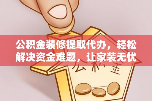 成武公积金装修提取代办，轻松解决资金难题，让家装无忧