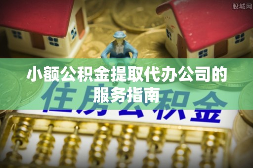 成武小额公积金提取代办公司的服务指南