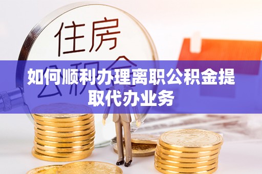 成武如何顺利办理离职公积金提取代办业务