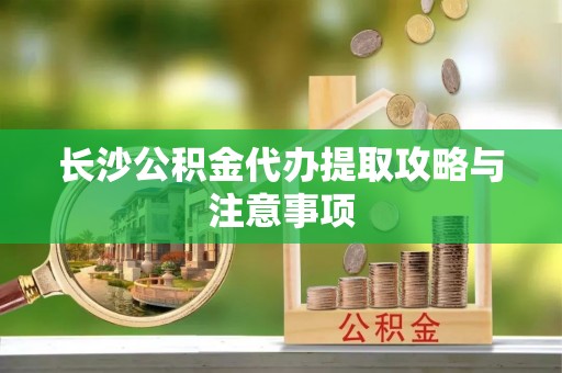 成武长沙公积金代办提取攻略与注意事项