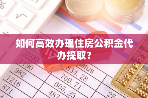 成武如何高效办理住房公积金代办提取？