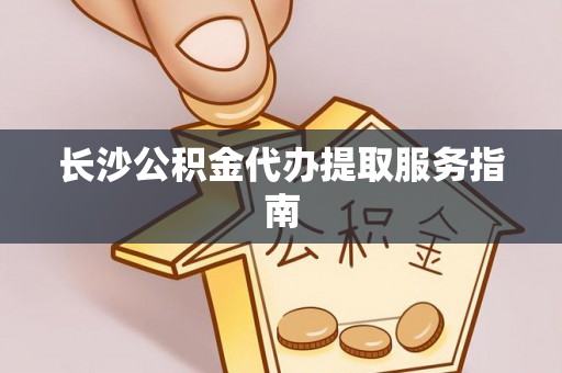成武长沙公积金代办提取服务指南