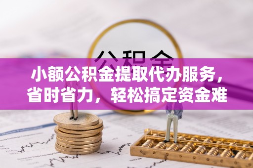 成武小额公积金提取代办服务，省时省力，轻松搞定资金难题