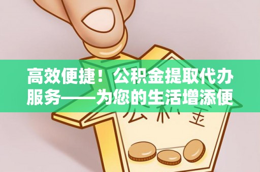 成武高效便捷！公积金提取代办服务——为您的生活增添便利