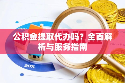 成武公积金提取代办吗？全面解析与服务指南
