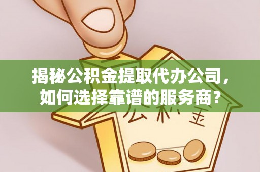 成武揭秘公积金提取代办公司，如何选择靠谱的服务商？