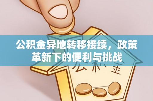 成武公积金异地转移接续，政策革新下的便利与挑战