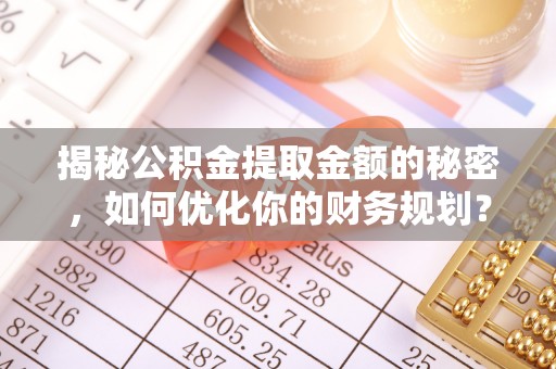 成武揭秘公积金提取金额的秘密，如何优化你的财务规划？