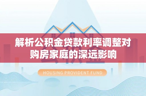 成武解析公积金贷款利率调整对购房家庭的深远影响