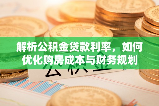 成武解析公积金贷款利率，如何优化购房成本与财务规划