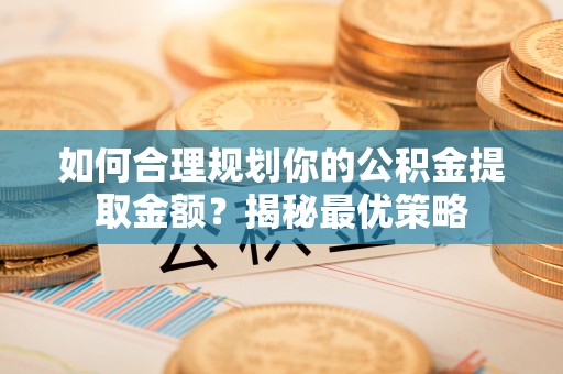成武如何合理规划你的公积金提取金额？揭秘最优策略