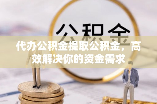 成武代办公积金提取公积金，高效解决你的资金需求