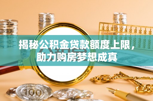 成武揭秘公积金贷款额度上限，助力购房梦想成真