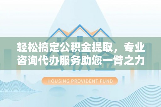 成武轻松搞定公积金提取，专业咨询代办服务助您一臂之力