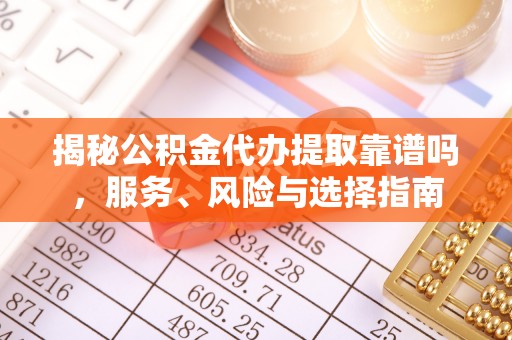 成武揭秘公积金代办提取靠谱吗，服务、风险与选择指南
