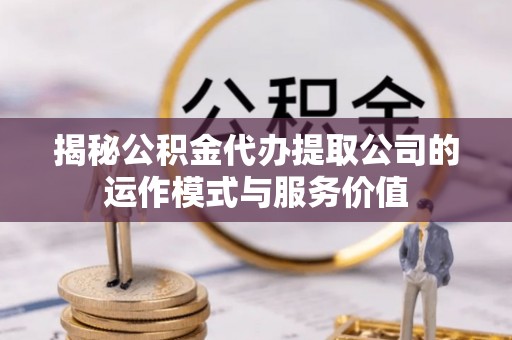 成武揭秘公积金代办提取公司的运作模式与服务价值