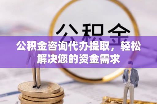 成武公积金咨询代办提取，轻松解决您的资金需求