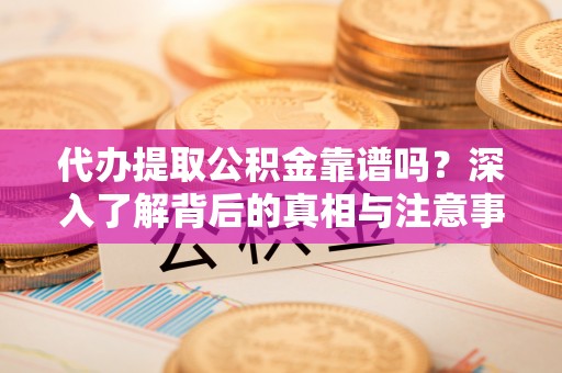 成武代办提取公积金靠谱吗？深入了解背后的真相与注意事项