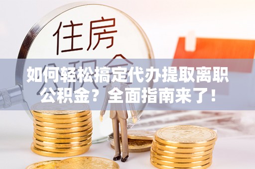 成武如何轻松搞定代办提取离职公积金？全面指南来了！