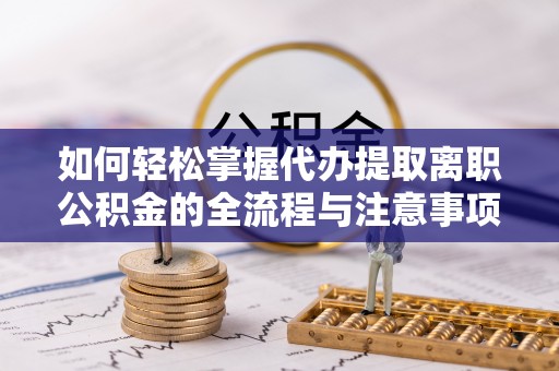 成武如何轻松掌握代办提取离职公积金的全流程与注意事项