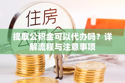成武提取公积金可以代办吗？详解流程与注意事项
