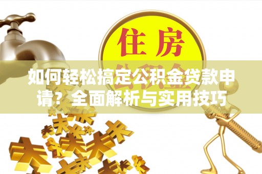 成武如何轻松搞定公积金贷款申请？全面解析与实用技巧