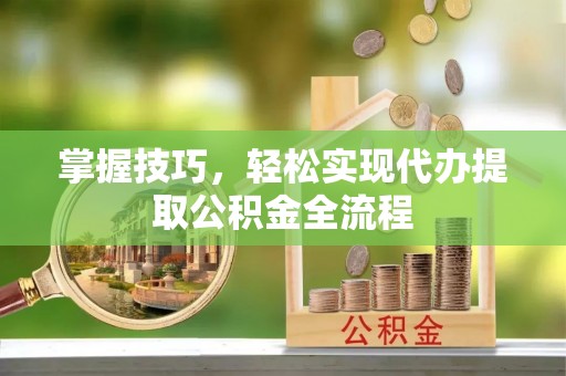 成武掌握技巧，轻松实现代办提取公积金全流程