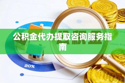 成武公积金代办提取咨询服务指南