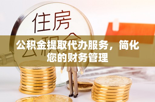 成武公积金提取代办服务，简化您的财务管理