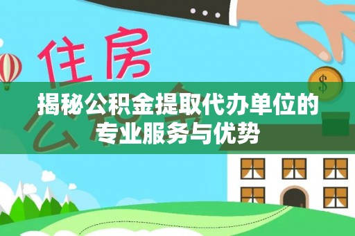 成武揭秘公积金提取代办单位的专业服务与优势