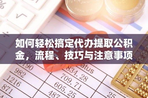 成武如何轻松搞定代办提取公积金，流程、技巧与注意事项全解析