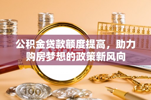 成武公积金贷款额度提高，助力购房梦想的政策新风向
