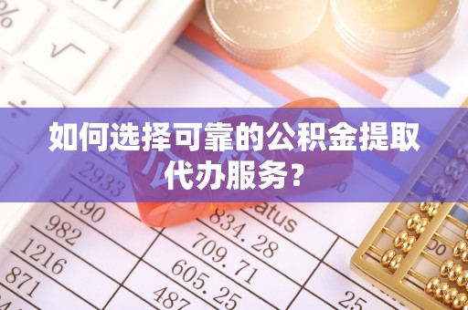 成武如何选择可靠的公积金提取代办服务？