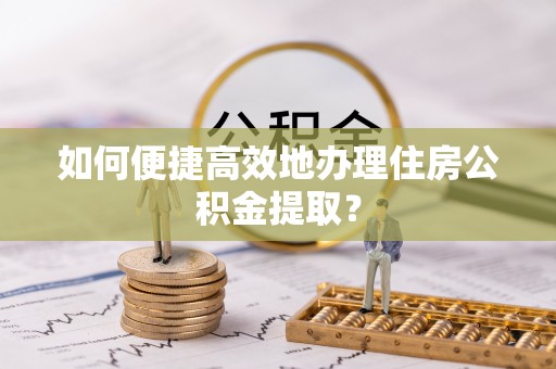 成武如何便捷高效地办理住房公积金提取？