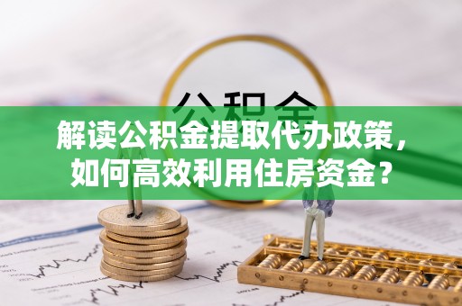 成武解读公积金提取代办政策，如何高效利用住房资金？