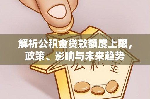 成武解析公积金贷款额度上限，政策、影响与未来趋势