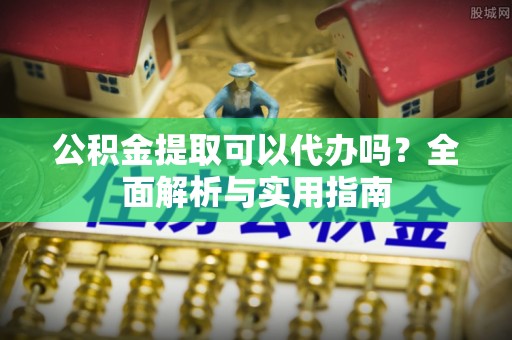 成武公积金提取可以代办吗？全面解析与实用指南