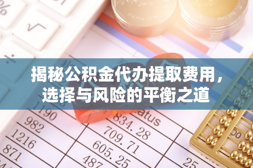 成武揭秘公积金代办提取费用，选择与风险的平衡之道