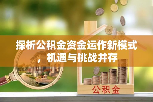 成武探析公积金资金运作新模式，机遇与挑战并存
