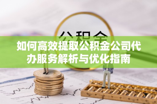 成武如何高效提取公积金公司代办服务解析与优化指南