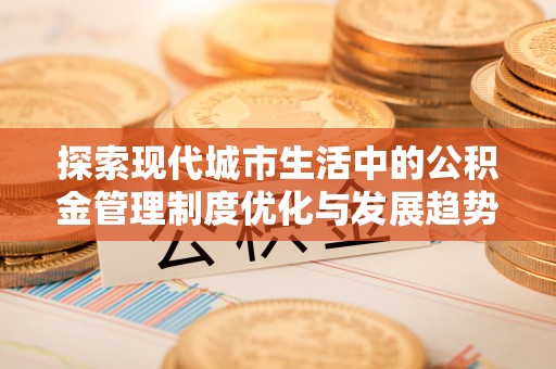 成武探索现代城市生活中的公积金管理制度优化与发展趋势