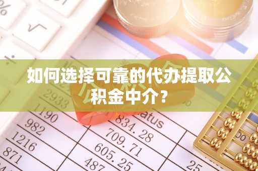 成武如何选择可靠的代办提取公积金中介？