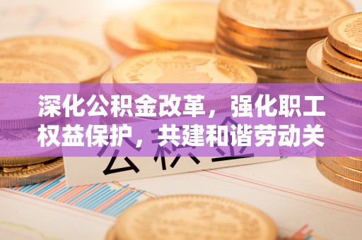 成武深化公积金改革，强化职工权益保护，共建和谐劳动关系